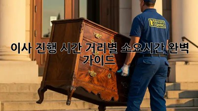 이사 진행 시간: 거리별 소요시간 완벽 가이드