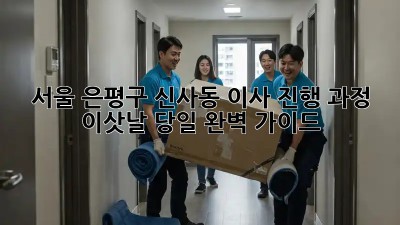 서울 은평구 신사동 이사 진행 과정: 이삿날 당일 완벽 가이드!  ✨